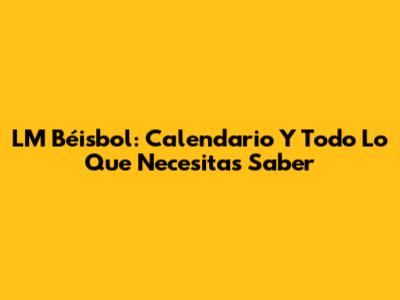 LM Béisbol: Calendario Y Todo Lo Que Necesitas Saber