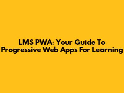 LMS PWA: Your Guide To Progressive Web Apps For Learning
