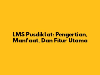 LMS Pusdiklat: Pengertian, Manfaat, Dan Fitur Utama