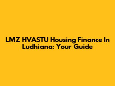 LMZ HVASTU Housing Finance In Ludhiana: Your Guide