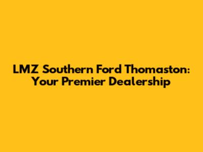 LMZ Southern Ford Thomaston: Your Premier Dealership