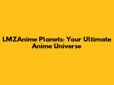 LMZAnime Planets: Your Ultimate Anime Universe