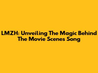 LMZH: Unveiling The Magic Behind The Movie Scenes Song
