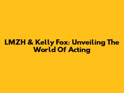 LMZH & Kelly Fox: Unveiling The World Of Acting