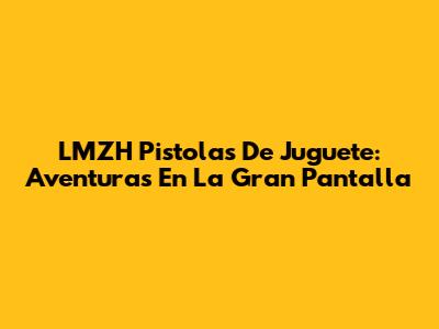 LMZH Pistolas De Juguete: Aventuras En La Gran Pantalla
