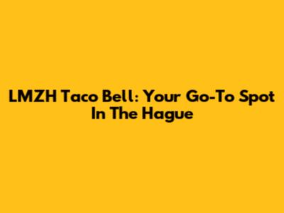 LMZH Taco Bell: Your Go-To Spot In The Hague