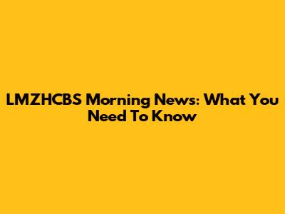 LMZHCBS Morning News: What You Need To Know