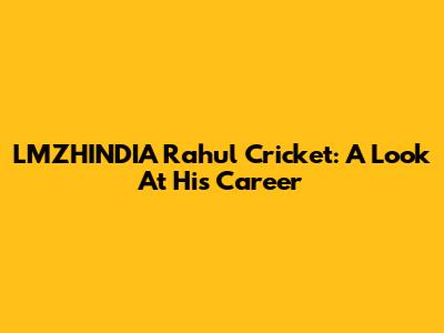 LMZHINDIA Rahul Cricket: A Look At His Career