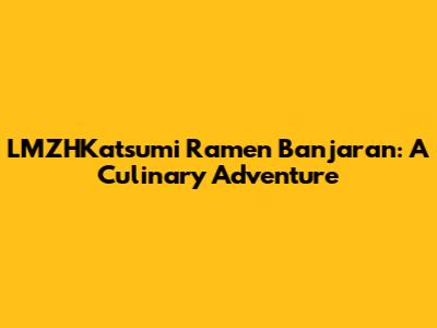 LMZHKatsumi Ramen Banjaran: A Culinary Adventure