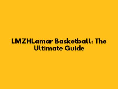 LMZHLamar Basketball: The Ultimate Guide