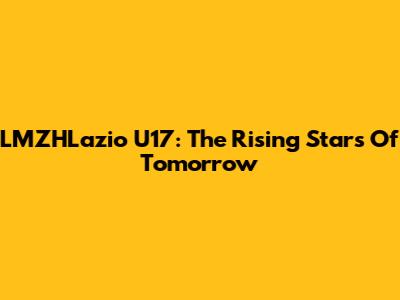 LMZHLazio U17: The Rising Stars Of Tomorrow