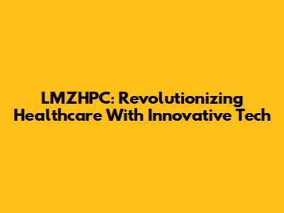 LMZHPC: Revolutionizing Healthcare With Innovative Tech
