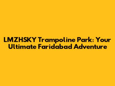 LMZHSKY Trampoline Park: Your Ultimate Faridabad Adventure
