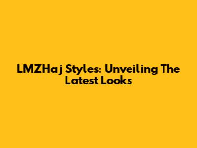 LMZHaj Styles: Unveiling The Latest Looks