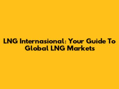 LNG Internasional: Your Guide To Global LNG Markets