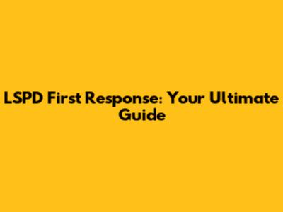 LSPD First Response: Your Ultimate Guide