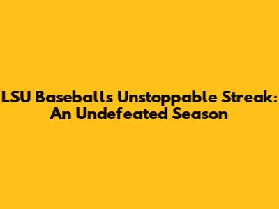 LSU Baseball's Unstoppable Streak: An Undefeated Season
