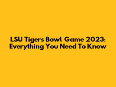 LSU Tigers Bowl Game 2023: Everything You Need To Know