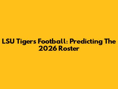 LSU Tigers Football: Predicting The 2026 Roster