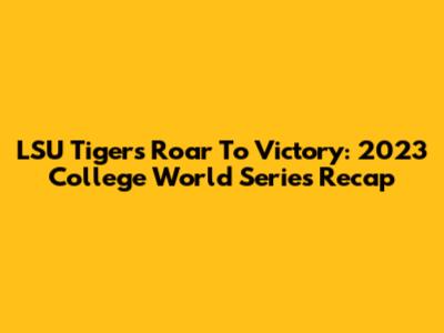 LSU Tigers Roar To Victory: 2023 College World Series Recap