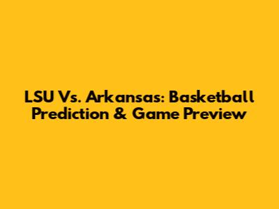 LSU Vs. Arkansas: Basketball Prediction & Game Preview