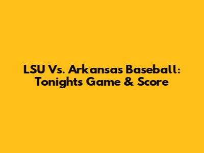 LSU Vs. Arkansas Baseball: Tonight's Game & Score