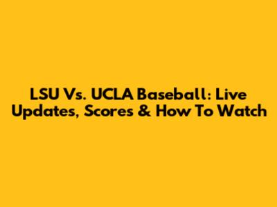 LSU Vs. UCLA Baseball: Live Updates, Scores & How To Watch