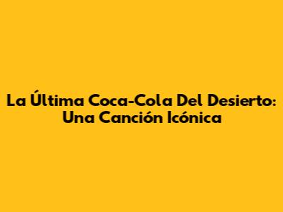La Última Coca-Cola Del Desierto: Una Canción Icónica
