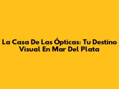 La Casa De Las Ópticas: Tu Destino Visual En Mar Del Plata