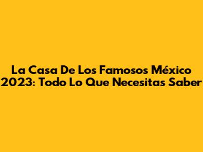 La Casa De Los Famosos México 2023: Todo Lo Que Necesitas Saber