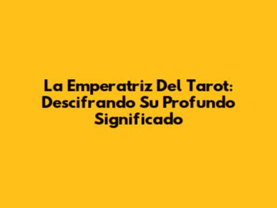 La Emperatriz Del Tarot: Descifrando Su Profundo Significado