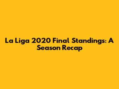 La Liga 2020 Final Standings: A Season Recap