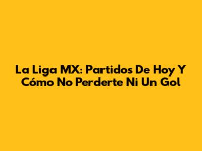 La Liga MX: Partidos De Hoy Y Cómo No Perderte Ni Un Gol