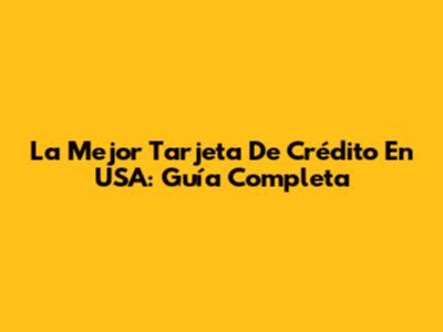 La Mejor Tarjeta De Crédito En USA: Guía Completa