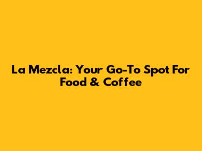 La Mezcla: Your Go-To Spot For Food & Coffee