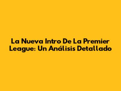 La Nueva Intro De La Premier League: Un Análisis Detallado