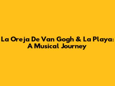 La Oreja De Van Gogh & La Playa: A Musical Journey