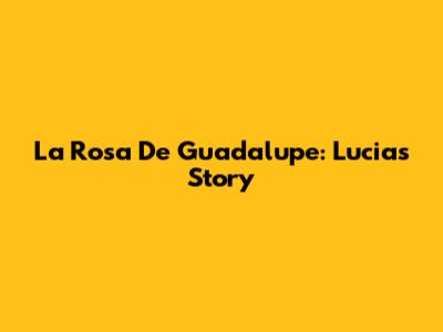La Rosa De Guadalupe: Lucia's Story