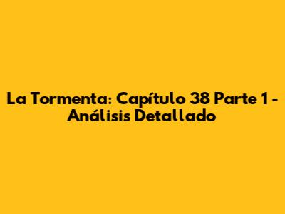 La Tormenta: Capítulo 38 Parte 1 - Análisis Detallado