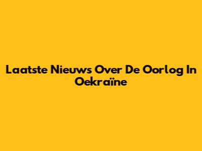 Laatste Nieuws Over De Oorlog In Oekraïne