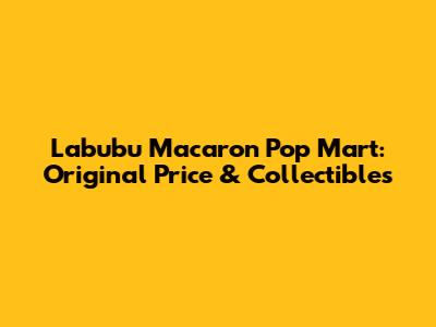 Labubu Macaron Pop Mart: Original Price & Collectibles