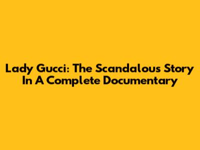 Lady Gucci: The Scandalous Story In A Complete Documentary