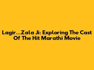 Lagir...Zala Ji: Exploring The Cast Of The Hit Marathi Movie