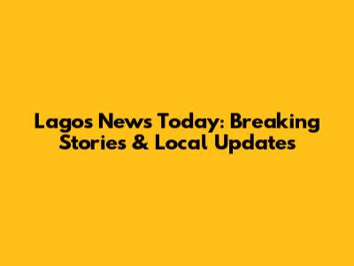 Lagos News Today: Breaking Stories & Local Updates
