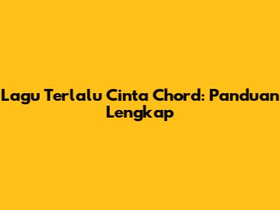 Lagu "Terlalu Cinta" Chord: Panduan Lengkap