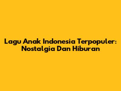 Lagu Anak Indonesia Terpopuler: Nostalgia Dan Hiburan