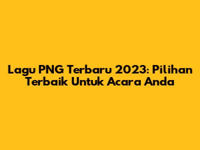 Lagu PNG Terbaru 2023: Pilihan Terbaik Untuk Acara Anda