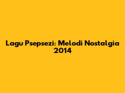 Lagu Psepsezi: Melodi Nostalgia 2014