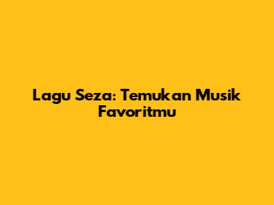Lagu Seza: Temukan Musik Favoritmu
