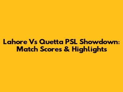 Lahore Vs Quetta PSL Showdown: Match Scores & Highlights